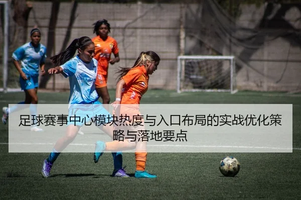 足球赛事中心模块热度与入口布局的实战优化策略与落地要点