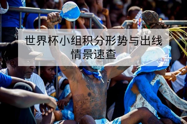 世界杯小组积分形势与出线情景速查